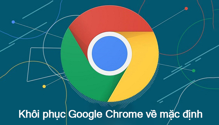 Hướng dẫn reset Google Chrome về mặc định với các bước đơn giản